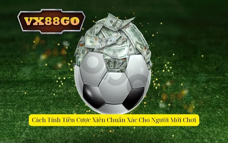 Cách Tính Tiền Cược Xiên Chuẩn Xác Cho Người Mới Chơi